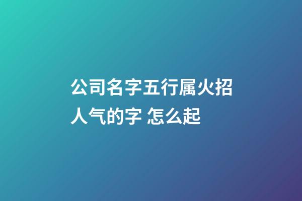 公司名字五行属火招人气的字 怎么起-第1张-公司起名-玄机派